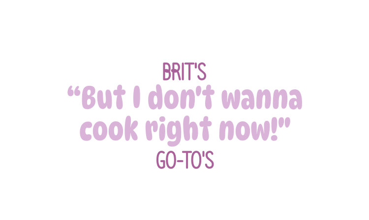 Brit's "But I don't wanna cook right now!" go-to's